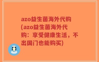 azo益生菌海外代购(azo益生菌海外代购：享受健康生活，不出国门也能购买)