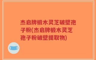 杰启牌椴木灵芝破壁孢子粉(杰启牌椴木灵芝孢子粉破壁提取物)
