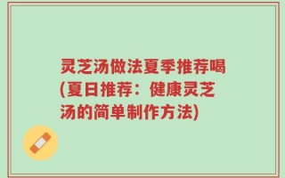 灵芝汤做法夏季推荐喝(夏日推荐：健康灵芝汤的简单制作方法)