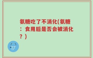 氨糖吃了不消化(氨糖：食用后是否会被消化？)