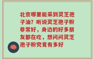北京哪里能采到灵芝孢子油？听说灵芝孢子粉非常好，身边的好多朋友都在吃，想问问灵芝孢子粉究竟有多好