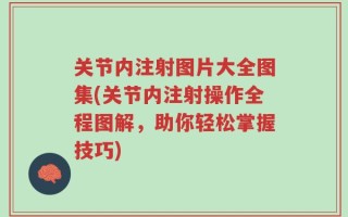 关节内注射图片大全图集(关节内注射操作全程图解，助你轻松掌握技巧)