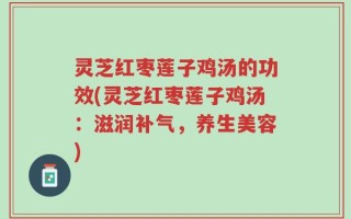 灵芝红枣莲子鸡汤的功效(灵芝红枣莲子鸡汤：滋润补气，养生美容)