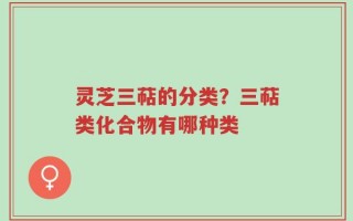 灵芝三萜的分类？三萜类化合物有哪种类