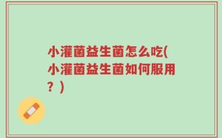 小灌菌益生菌怎么吃(小灌菌益生菌如何服用？)