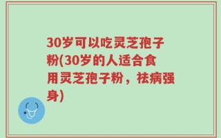 30岁可以吃灵芝孢子粉(30岁的人适合食用灵芝孢子粉，祛病强身)