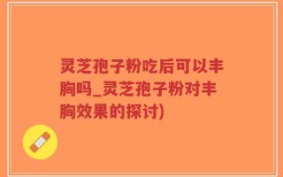灵芝孢子粉吃后可以丰胸吗_灵芝孢子粉对丰胸效果的探讨)