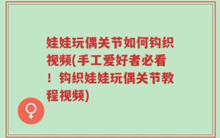 娃娃玩偶关节如何钩织视频(手工爱好者必看！钩织娃娃玩偶关节教程视频)