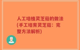 人工培植灵芝菇的做法(手工培育灵芝菇：完整方法解析)