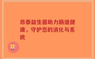 昂泰益生菌助力肠道健康，守护您的消化与系统