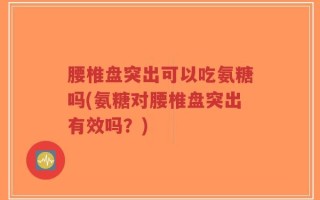 腰椎盘突出可以吃氨糖吗(氨糖对腰椎盘突出有效吗？)