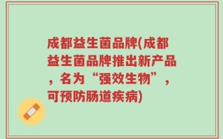 成都益生菌品牌(成都益生菌品牌推出新产品，名为“强效生物”，可预防肠道疾病)