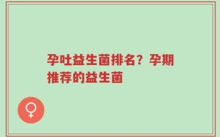 孕吐益生菌排名？孕期推荐的益生菌