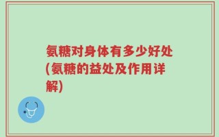 氨糖对身体有多少好处(氨糖的益处及作用详解)