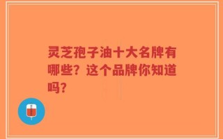 灵芝孢子油十大名牌有哪些？这个品牌你知道吗？