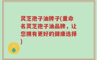 灵芝孢子油牌子(重命名灵芝孢子油品牌，让您拥有更好的健康选择)