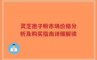灵芝孢子粉市场价格分析及购买指南详细解读