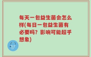 每天一包益生菌会怎么样(每日一包益生菌有必要吗？影响可能超乎想象)