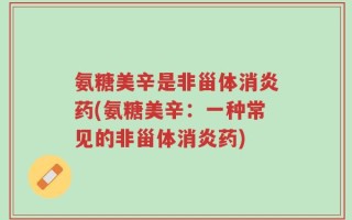 氨糖美辛是非甾体消炎药(氨糖美辛：一种常见的非甾体消炎药)