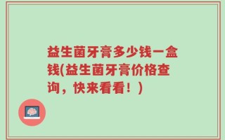益生菌牙膏多少钱一盒钱(益生菌牙膏价格查询，快来看看！)
