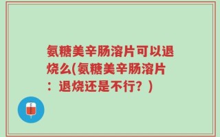 氨糖美辛肠溶片可以退烧么(氨糖美辛肠溶片：退烧还是不行？)
