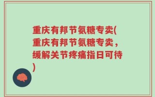 重庆有邦节氨糖专卖(重庆有邦节氨糖专卖，缓解关节疼痛指日可待)