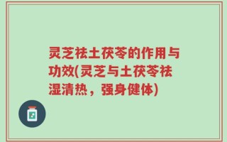 灵芝祛土茯苓的作用与功效(灵芝与土茯苓祛湿清热，强身健体)