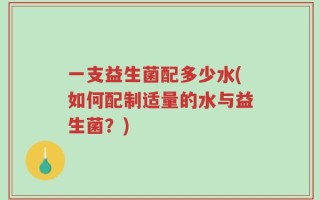 一支益生菌配多少水(如何配制适量的水与益生菌？)