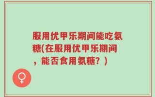 服用优甲乐期间能吃氨糖(在服用优甲乐期间，能否食用氨糖？)