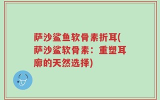 萨沙鲨鱼软骨素折耳(萨沙鲨软骨素：重塑耳廓的天然选择)