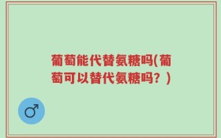 葡萄能代替氨糖吗(葡萄可以替代氨糖吗？)