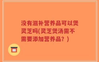没有滋补营养品可以煲灵芝吗(灵芝煲汤需不需要添加营养品？)