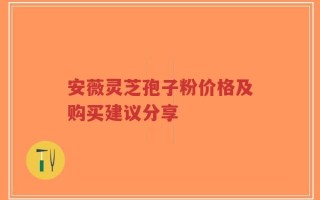 安薇灵芝孢子粉价格及购买建议分享
