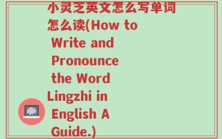 小灵芝英文怎么写单词怎么读(How to Write and Pronounce the Word Lingzhi in English A Guide.)