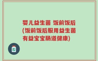 婴儿益生菌 饭前饭后(饭前饭后服用益生菌有益宝宝肠道健康)