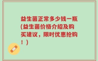 益生菌正常多少钱一瓶(益生菌价格介绍及购买建议，限时优惠抢购！)