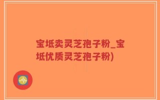 宝坻卖灵芝孢子粉_宝坻优质灵芝孢子粉)