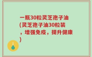一瓶30粒灵芝孢子油(灵芝孢子油30粒装，增强免疫，提升健康)