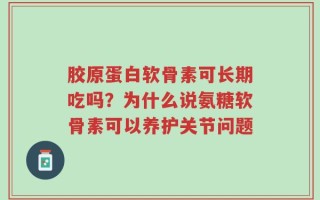 胶原蛋白软骨素可长期吃吗？为什么说氨糖软骨素可以养护关节问题