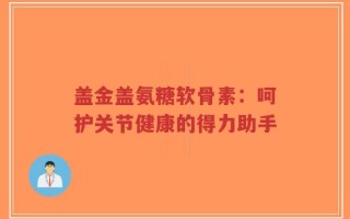 盖金盖氨糖软骨素：呵护关节健康的得力助手