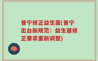 普宁修正益生菌(普宁出台新规范：益生菌修正要求重新调整)