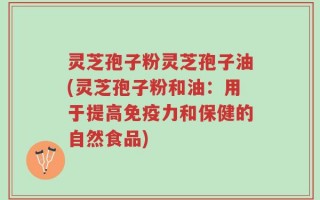 灵芝孢子粉灵芝孢子油(灵芝孢子粉和油：用于提高免疫力和保健的自然食品)
