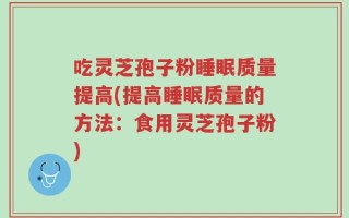 吃灵芝孢子粉睡眠质量提高(提高睡眠质量的方法：食用灵芝孢子粉)