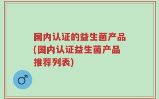 国内认证的益生菌产品(国内认证益生菌产品推荐列表)
