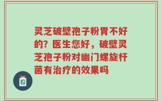 灵芝破壁孢子粉胃不好的？医生您好，破壁灵芝孢子粉对幽门螺旋杆菌有治疗的效果吗