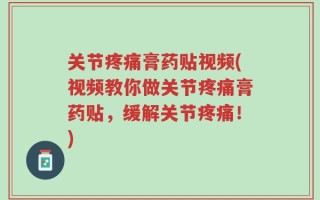 关节疼痛膏药贴视频(视频教你做关节疼痛膏药贴，缓解关节疼痛！)
