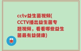 cctv益生菌视频(CCTV播出益生菌专题视频，看看哪些益生菌最有益健康)
