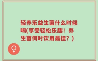 轻养乐益生菌什么时候喝(享受轻松乐趣！养生菌何时饮用最佳？)
