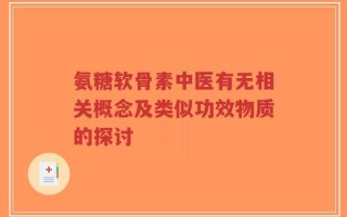 氨糖软骨素中医有无相关概念及类似功效物质的探讨