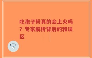 吃孢子粉真的会上火吗？专家解析背后的和误区